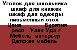 Уголок для школьника ( шкаф для книжек, шкаф для одежды, письменный стол) › Цена ­ 15 000 - Бурятия респ., Улан-Удэ г. Мебель, интерьер » Детская мебель   